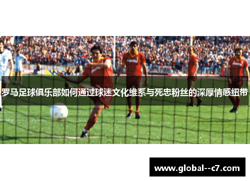 罗马足球俱乐部如何通过球迷文化维系与死忠粉丝的深厚情感纽带
