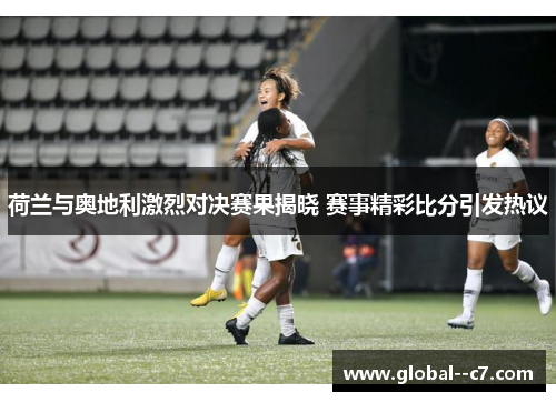 荷兰与奥地利激烈对决赛果揭晓 赛事精彩比分引发热议