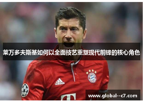 莱万多夫斯基如何以全面技艺重塑现代前锋的核心角色