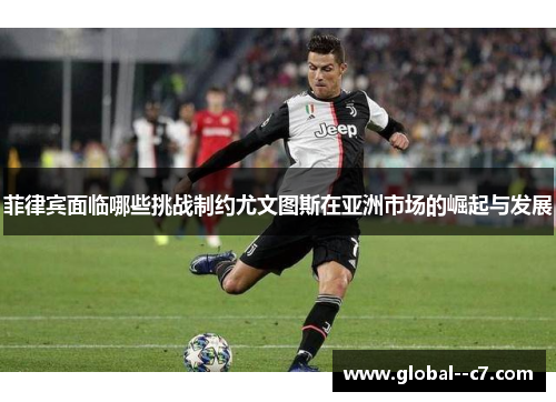 菲律宾面临哪些挑战制约尤文图斯在亚洲市场的崛起与发展