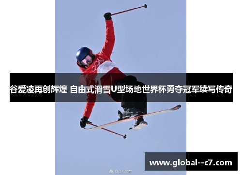 谷爱凌再创辉煌 自由式滑雪U型场地世界杯勇夺冠军续写传奇