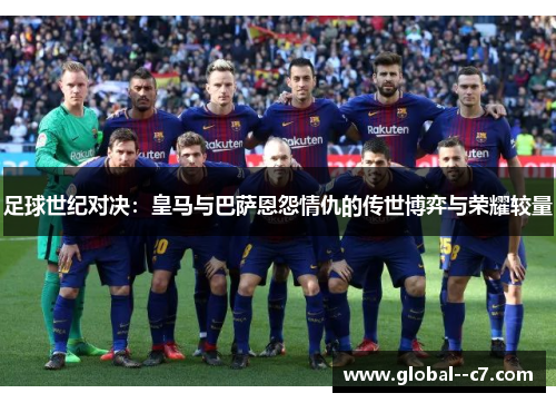 足球世纪对决：皇马与巴萨恩怨情仇的传世博弈与荣耀较量