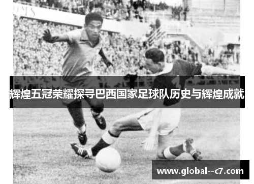 辉煌五冠荣耀探寻巴西国家足球队历史与辉煌成就