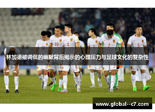 林加德被调侃的幽默背后揭示的心理压力与足球文化的复杂性