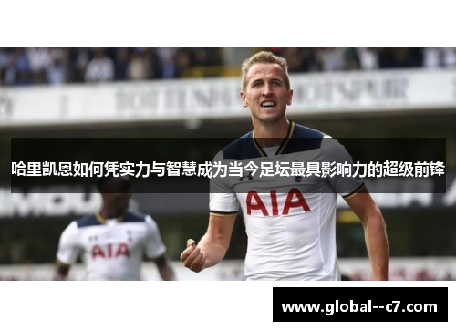 哈里凯恩如何凭实力与智慧成为当今足坛最具影响力的超级前锋