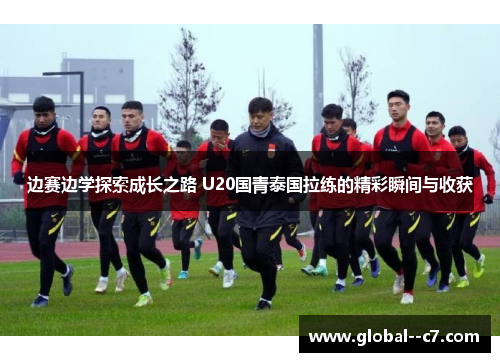 边赛边学探索成长之路 U20国青泰国拉练的精彩瞬间与收获