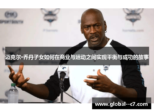 迈克尔·乔丹子女如何在商业与运动之间实现平衡与成功的故事