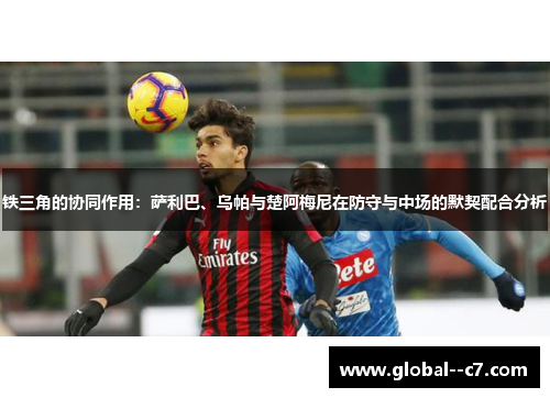 铁三角的协同作用：萨利巴、乌帕与楚阿梅尼在防守与中场的默契配合分析