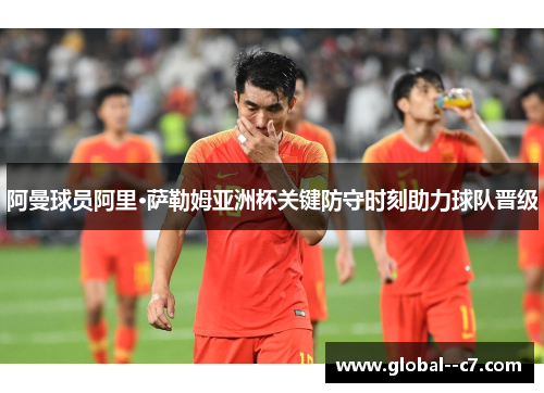 阿曼球员阿里·萨勒姆亚洲杯关键防守时刻助力球队晋级