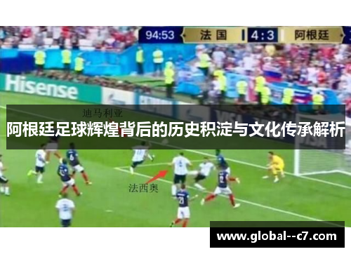 阿根廷足球辉煌背后的历史积淀与文化传承解析