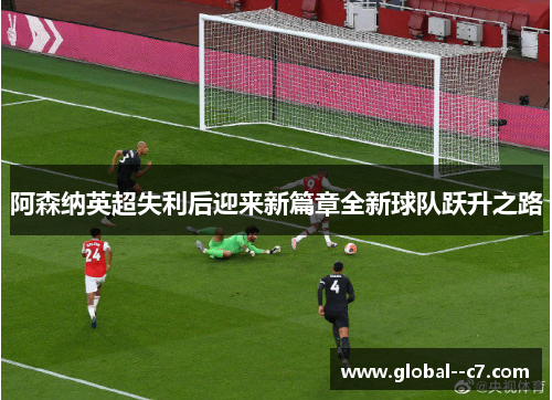 阿森纳英超失利后迎来新篇章全新球队跃升之路