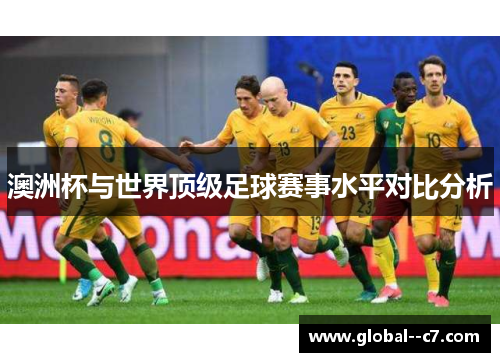 澳洲杯与世界顶级足球赛事水平对比分析