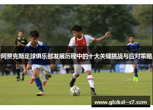 阿贾克斯足球俱乐部发展历程中的十大关键挑战与应对策略
