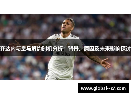 齐达内与皇马解约时机分析：背景、原因及未来影响探讨