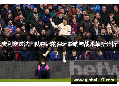 奥利塞对法国队夺冠的深远影响与战术革新分析