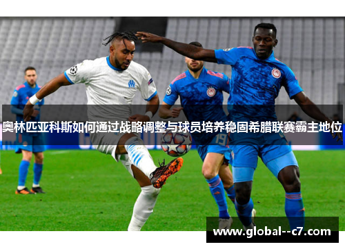 奥林匹亚科斯如何通过战略调整与球员培养稳固希腊联赛霸主地位