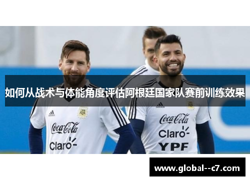 如何从战术与体能角度评估阿根廷国家队赛前训练效果