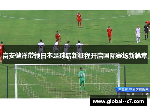 富安健洋带领日本足球崭新征程开启国际赛场新篇章