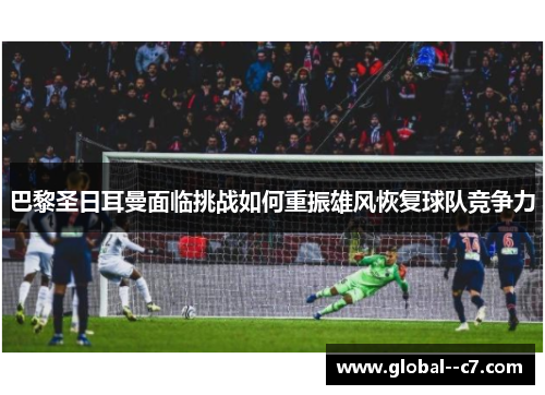 巴黎圣日耳曼面临挑战如何重振雄风恢复球队竞争力