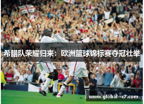 希腊队荣耀归来：欧洲篮球锦标赛夺冠壮举