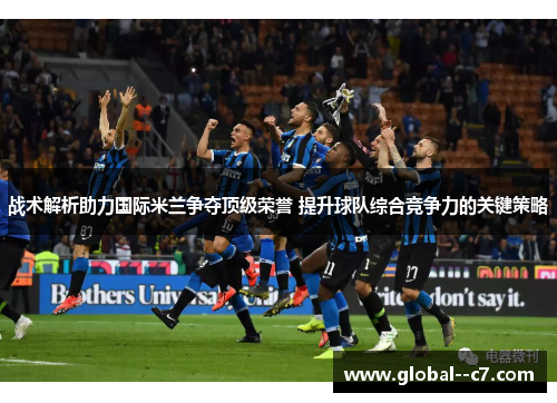 战术解析助力国际米兰争夺顶级荣誉 提升球队综合竞争力的关键策略