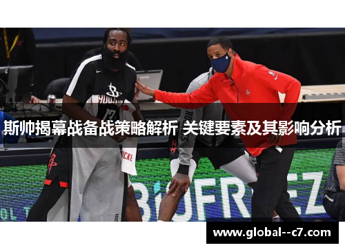 斯帅揭幕战备战策略解析 关键要素及其影响分析 斯帅揭幕战备战策略解析 关键要素及其影响分析