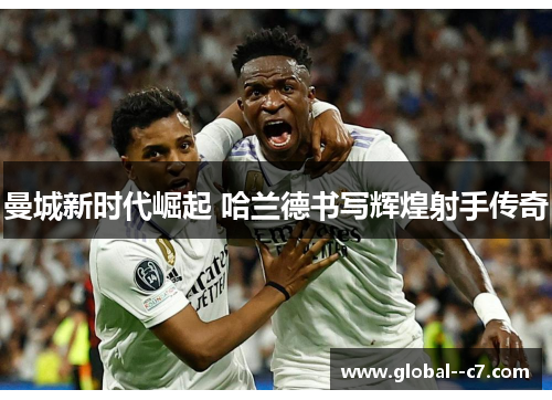 曼城新时代崛起 哈兰德书写辉煌射手传奇