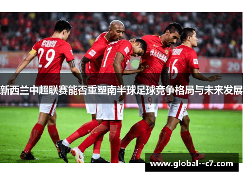 新西兰中超联赛能否重塑南半球足球竞争格局与未来发展