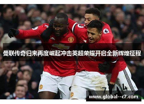曼联传奇归来再度崛起冲击英超荣耀开启全新辉煌征程