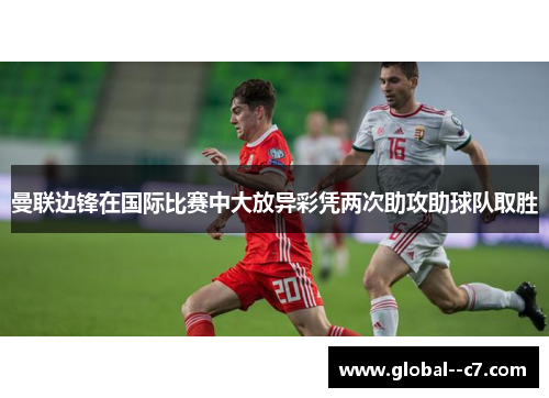 曼联边锋在国际比赛中大放异彩凭两次助攻助球队取胜 曼联边锋在国际比赛中大放异彩凭两次助攻助球队取胜
