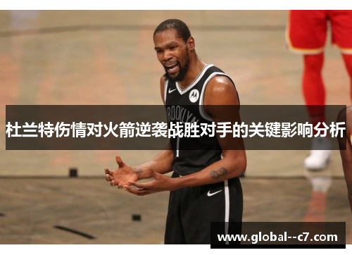杜兰特伤情对火箭逆袭战胜对手的关键影响分析