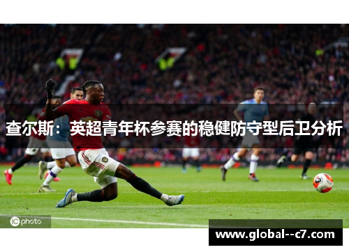 查尔斯:英超青年杯参赛的稳健防守型后卫分析 查尔斯:英超青年杯参赛的稳健防守型后卫分析