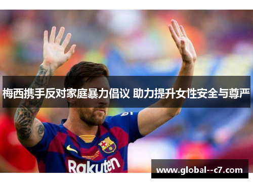 梅西携手反对家庭暴力倡议 助力提升女性安全与尊严 梅西携手反对家庭暴力倡议 助力提升女性安全与尊严