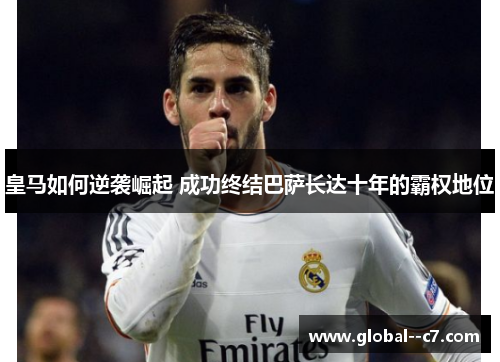 皇马如何逆袭崛起 成功终结巴萨长达十年的霸权地位