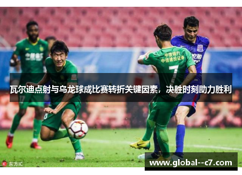 瓦尔迪点射与乌龙球成比赛转折关键因素,决胜时刻助力胜利 瓦尔迪点射与乌龙球成比赛转折关键因素,决胜时刻助力胜利