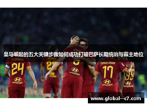 皇马崛起的五大关键步骤如何成功打破巴萨长期统治与霸主地位