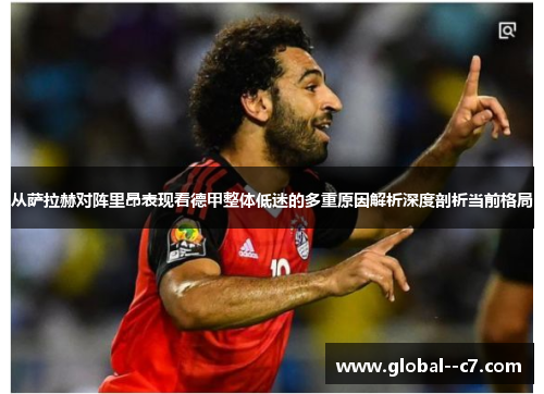 从萨拉赫对阵里昂表现看德甲整体低迷的多重原因解析深度剖析当前格局 从萨拉赫对阵里昂表现看德甲整体低迷的多重原因解析深度剖析当前格局