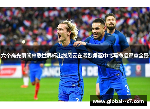 六个高光瞬间串联世界杯出线风云在激烈角逐中书写命运篇章全景