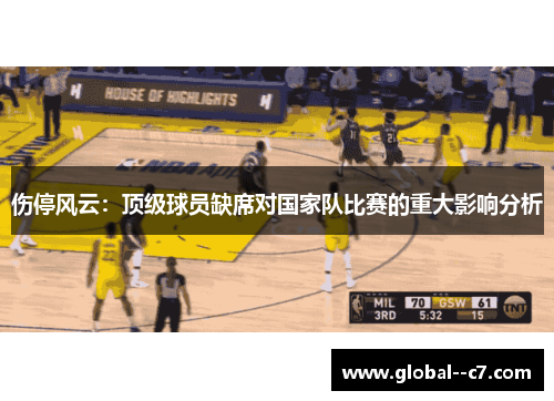 伤停风云:顶级球员缺席对国家队比赛的重大影响分析 伤停风云:顶级球员缺席对国家队比赛的重大影响分析