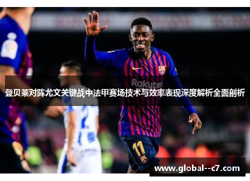 登贝莱对阵尤文关键战中法甲赛场技术与效率表现深度解析全面剖析