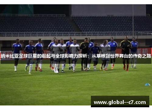 纳米比亚足球巨星的崛起与全球影响力探析:从草根到世界舞台的传奇之路 纳米比亚足球巨星的崛起与全球影响力探析:从草根到世界舞台的传奇之路