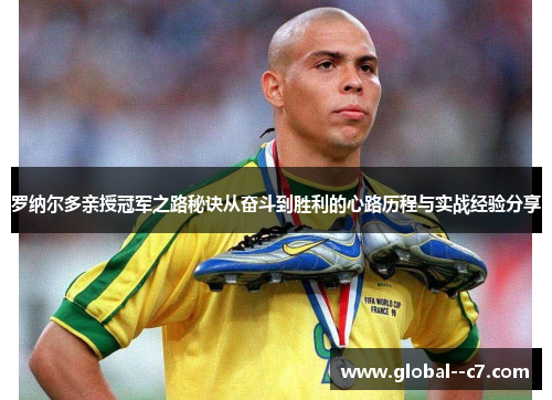 罗纳尔多亲授冠军之路秘诀从奋斗到胜利的心路历程与实战经验分享 罗纳尔多亲授冠军之路秘诀从奋斗到胜利的心路历程与实战经验分享