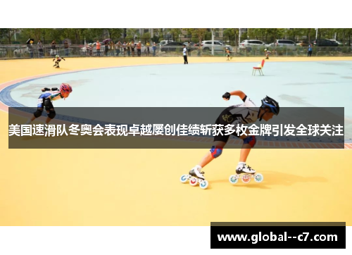 美国速滑队冬奥会表现卓越屡创佳绩斩获多枚金牌引发全球关注