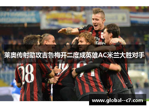 莱奥传射助攻吉鲁梅开二度成英雄AC米兰大胜对手