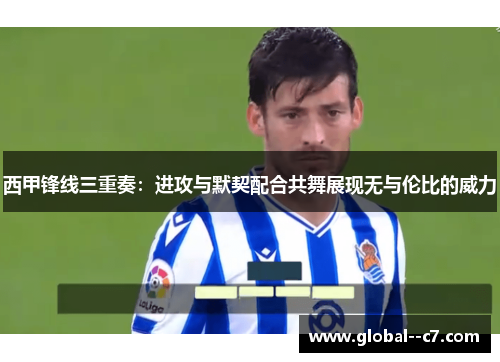 西甲锋线三重奏：进攻与默契配合共舞展现无与伦比的威力