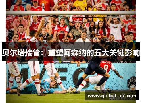 贝尔塔接管：重塑阿森纳的五大关键影响