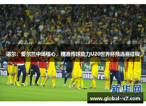 诺尔:爱尔兰中场核心,精准传球助力U20世界杯预选赛征程 诺尔:爱尔兰中场核心,精准传球助力U20世界杯预选赛征程