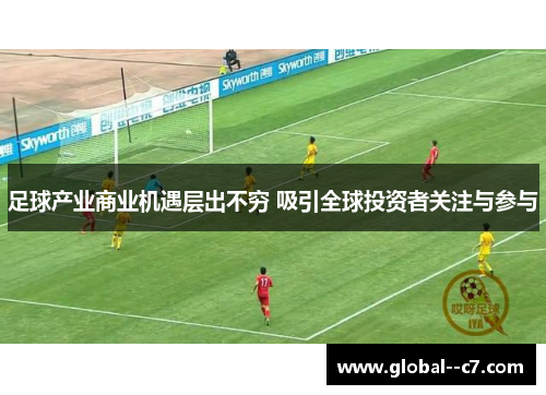足球产业商业机遇层出不穷 吸引全球投资者关注与参与 足球产业商业机遇层出不穷 吸引全球投资者关注与参与