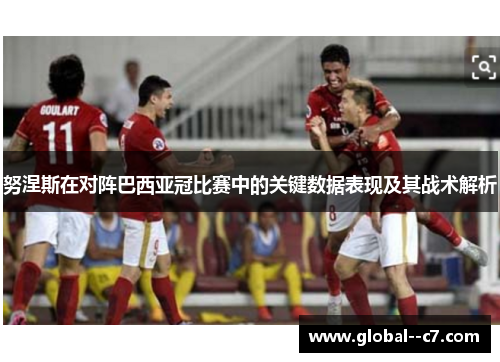 努涅斯在对阵巴西亚冠比赛中的关键数据表现及其战术解析 努涅斯在对阵巴西亚冠比赛中的关键数据表现及其战术解析