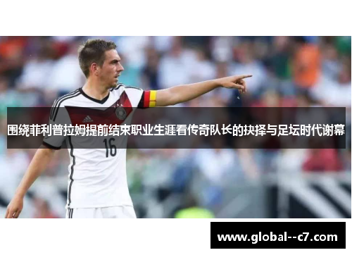 围绕菲利普拉姆提前结束职业生涯看传奇队长的抉择与足坛时代谢幕 围绕菲利普拉姆提前结束职业生涯看传奇队长的抉择与足坛时代谢幕